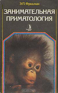 Э. П, Фридман / Занимательная приматология / Обезьяны — биологически наиболее близкие к человеку животные, ...