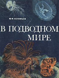 Ю. Ф. Астафьев / В подводном мире / Книга знакомит с обитателями подводного мира. Автор живо и ...