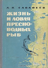 Л. П. Сабанеев / Жизнь и ловля пресноводных рыб / Настоящая книга «Жизнь и ловля пресноводных рыб» подготовлена по ...