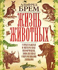 Альфред Брем / Жизнь животных. Самая важная и интересная информация, дополненная современными данными / В настоящее издание вошли избранные главы из «Жизни животных» А. ...