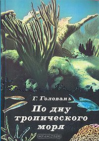 Г. Головань / По дну тропического моря / Автор, морской биолог, аквалангист, в течение полутора лет изучал ...