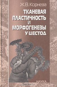 Ж. В. Корнева / Тканевая пластичность и морфогенезы у цестод / В монографии рассмотрен гистологический статус одной из ...