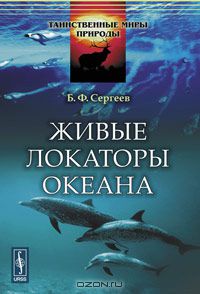 Б. Ф. Сергеев / Живые локаторы океана / Автор настоящей книги знакомит читателя с живыми локаторами ...